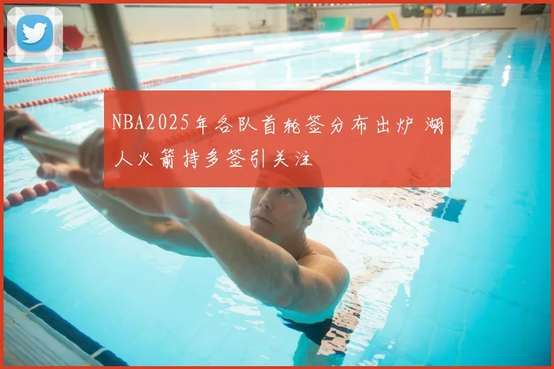 NBA2025年各队首轮签分布出炉 湖人火箭持多签引关注