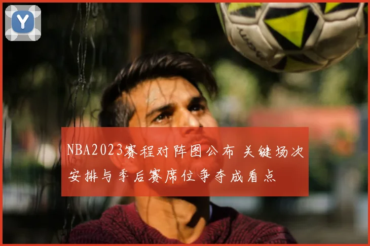 NBA2023赛程对阵图公布 关键场次安排与季后赛席位争夺成看点
